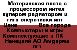 Материнская плата с процессором интел кулером радиатором и 4 гига оперативки инт › Цена ­ 1 000 - Все города Компьютеры и игры » Комплектующие к ПК   . Ненецкий АО,Амдерма пгт
